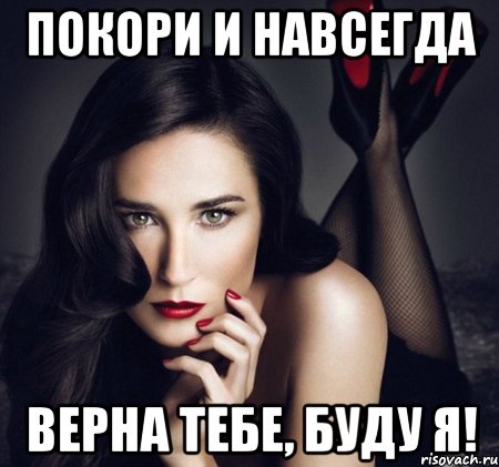 покори и навсегда верна тебе, буду я!
