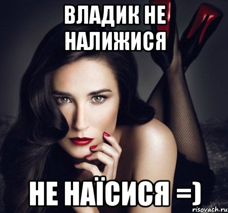 Владик не налижися не наїсися =)