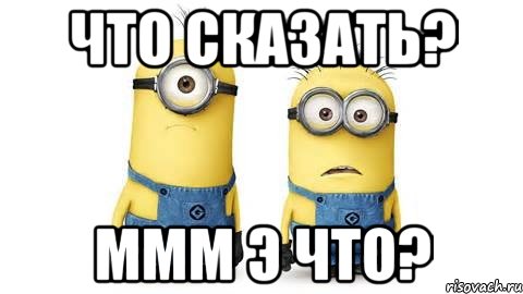 что сказать? ммм э что?, Мем Миньоны