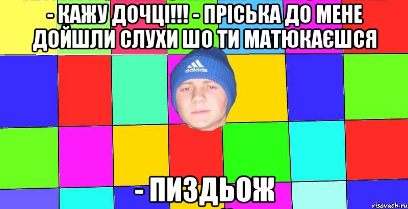 - кажу дочці!!! - пріська до мене дойшли слухи шо ти матюкаєшся - пиздьож
