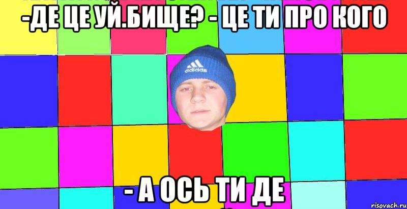 -де це уй.бище? - це ти про кого - а ось ти де