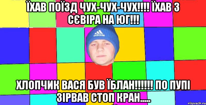 їхав поїзд чух-чух-чух!!!! їхав з сєвіра на юг!!! хлопчик вася був їблан!!!!!! по пупі зірвав стоп кран.....