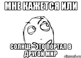 Мне кажется или Солнце - это портал в другой мир, Мем Мне кажется или