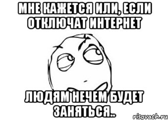 Мне кажется или, если отключат интернет людям нечем будет заняться.., Мем Мне кажется или