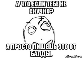 А что,если тебе не скучно? А просто пишешь это от балды., Мем Мне кажется или