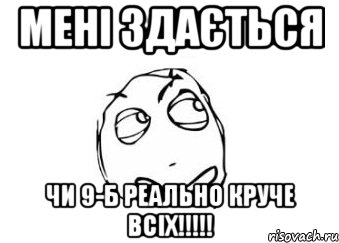 МЕНІ ЗДАЄТЬСЯ ЧИ 9-Б РЕАЛЬНО КРУЧЕ ВСІХ!!!!!, Мем Мне кажется или