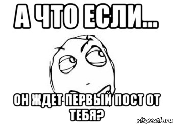 А что если... Он ждет первый пост от тебя?, Мем Мне кажется или