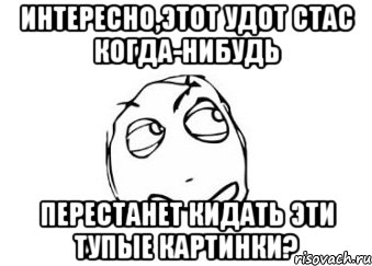 Интересно,этот удот Стас когда-нибудь Перестанет кидать эти тупые картинки?, Мем Мне кажется или