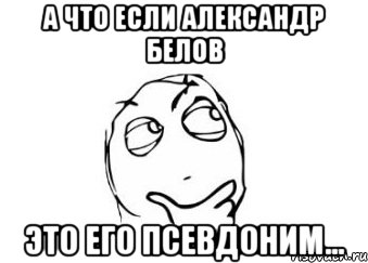 А что если Александр Белов Это его псевдоним..., Мем Мне кажется или