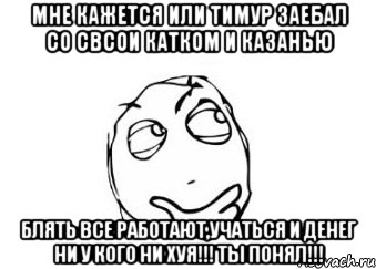 мне кажется или Тимур заебал со свсои катком и казанью блять все работают,учаться и денег ни у кого ни хуя!!! ТЫ ПОНЯЛ!!!, Мем Мне кажется или