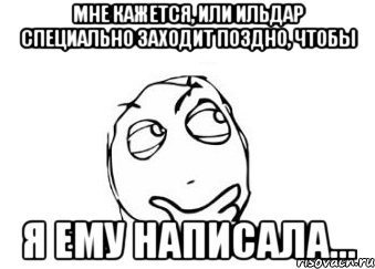 Мне кажется, или Ильдар специально заходит поздно, чтобы я ему написала..., Мем Мне кажется или