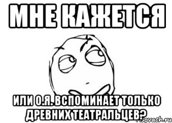 МНЕ КАЖЕТСЯ ИЛИ О.Я. вспоминает только древних театральцев?, Мем Мне кажется или