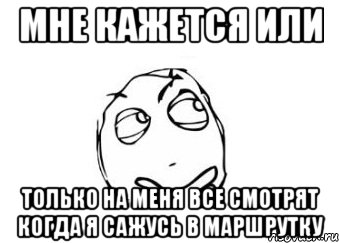 МНЕ КАЖЕТСЯ ИЛИ ТОЛЬКО НА МЕНЯ ВСЕ СМОТРЯТ КОГДА Я САЖУСЬ В МАРШРУТКУ, Мем Мне кажется или