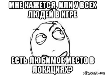 Мне кажется, или у всех людей в игре Есть любимое место в локациях?, Мем Мне кажется или