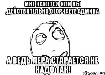 мне кажется или вы ,действительно,огорчаете админа а ведь Лера старается.НЕ НАДО ТАК!, Мем Мне кажется или