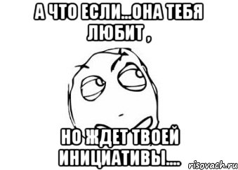 А что если...она тебя любит , Но ждет твоей инициативы...., Мем Мне кажется или