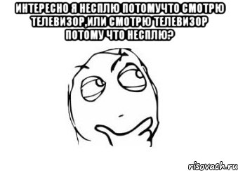 Интересно я несплю потомучто смотрю телевизор,или смотрю телевизор потому что несплю? , Мем Мне кажется или