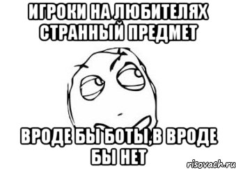 Игроки на любителях странный предмет Вроде бы боты,в вроде бы нет, Мем Мне кажется или