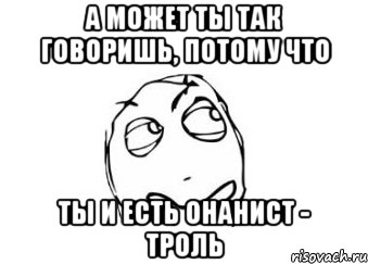 А может ты так говоришь, потому что Ты и есть онанист - троль, Мем Мне кажется или