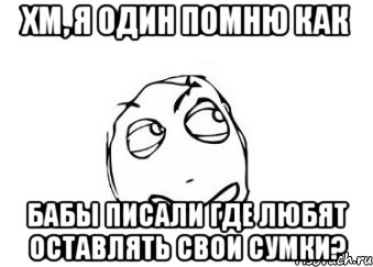 ХМ, Я ОДИН ПОМНЮ КАК БАБЫ ПИСАЛИ ГДЕ ЛЮБЯТ ОСТАВЛЯТЬ СВОИ СУМКИ?, Мем Мне кажется или