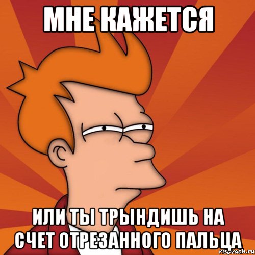 Мне кажется или ты трындишь на счет отрезанного пальца, Мем Мне кажется или (Фрай Футурама)