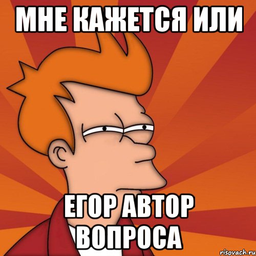 мне кажется или егор автор вопроса, Мем Мне кажется или (Фрай Футурама)