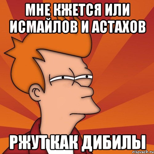 мне кжется или исмайлов и астахов ржут как дибилы, Мем Мне кажется или (Фрай Футурама)
