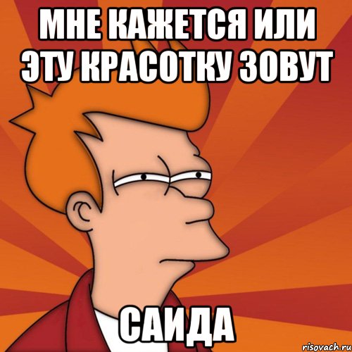 Мне кажется или эту красотку зовут Саида, Мем Мне кажется или (Фрай Футурама)