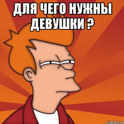 для чего нужны девушки ? , Мем Мне кажется или (Фрай Футурама)