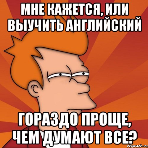 мне кажется, или выучить английский гораздо проще, чем думают все?, Мем Мне кажется или (Фрай Футурама)