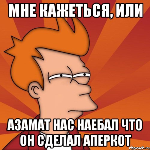 мне кажеться, или азамат нас наебал что он сделал аперкот, Мем Мне кажется или (Фрай Футурама)