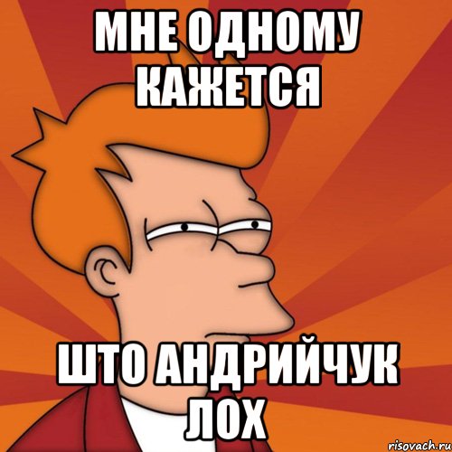 мне одному кажется што андрийчук лох, Мем Мне кажется или (Фрай Футурама)