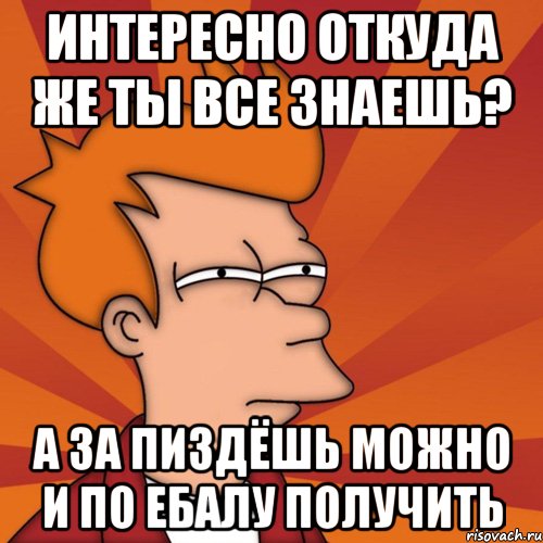 ИНТЕРЕСНО ОТКУДА ЖЕ ТЫ ВСЕ ЗНАЕШЬ? А ЗА ПИЗДЁШЬ МОЖНО И ПО ЕБАЛУ ПОЛУЧИТЬ, Мем Мне кажется или (Фрай Футурама)