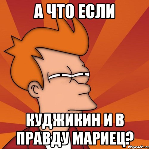 А что если Куджикин и в правду мариец?, Мем Мне кажется или (Фрай Футурама)
