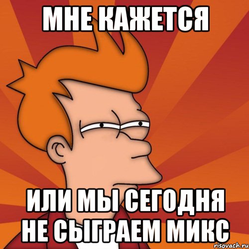 Мне кажется или мы сегодня не сыграем микс, Мем Мне кажется или (Фрай Футурама)