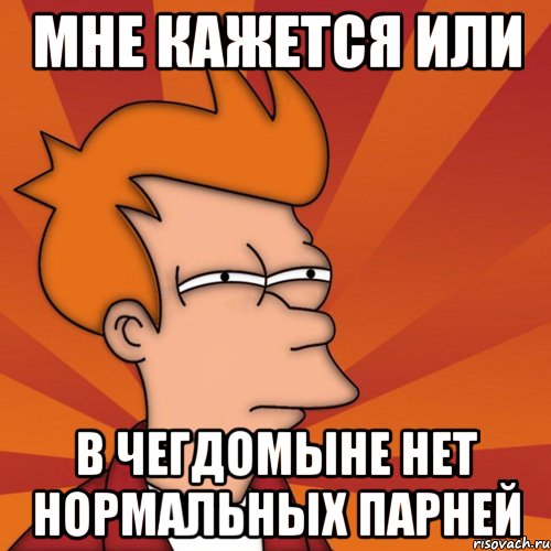 мне кажется или в чегдомыне нет нормальных парней, Мем Мне кажется или (Фрай Футурама)