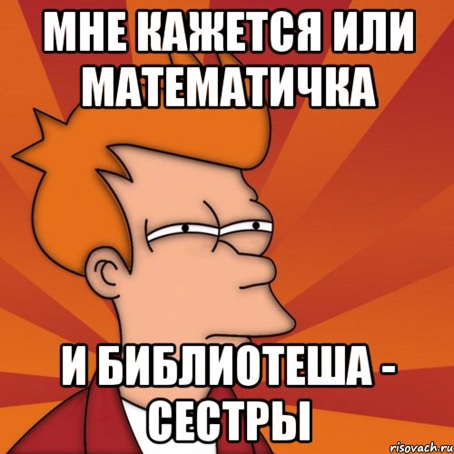 Мне кажется или математичка И библиотеша - сестры, Мем Мне кажется или (Фрай Футурама)