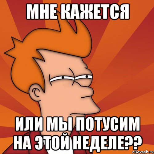 мне кажется или мы потусим на этой неделе??, Мем Мне кажется или (Фрай Футурама)
