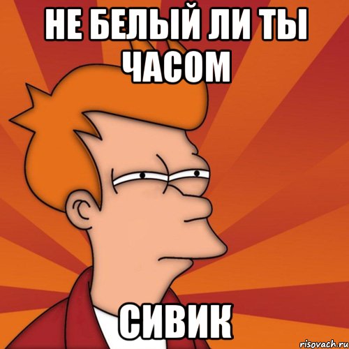 не белый ли ты часом СИВИК, Мем Мне кажется или (Фрай Футурама)
