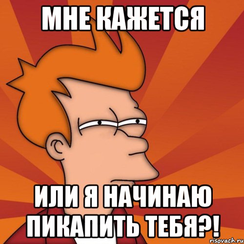 МНЕ КАЖЕТСЯ ИЛИ Я НАЧИНАЮ ПИКАПИТЬ ТЕБЯ?!, Мем Мне кажется или (Фрай Футурама)