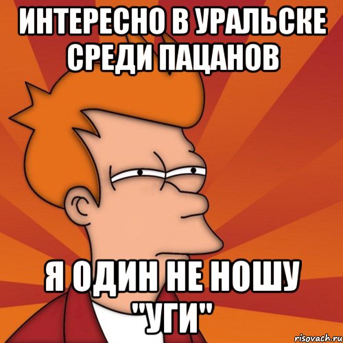 Интересно в Уральске среди пацанов я один не ношу "уги", Мем Мне кажется или (Фрай Футурама)