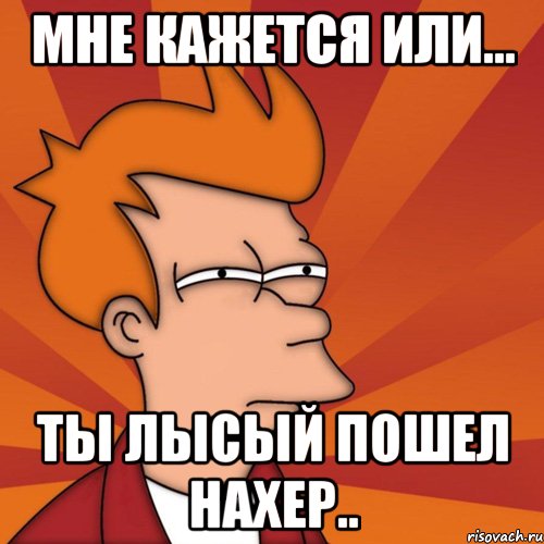Мне кажется или... ты лысый пошел нахер.., Мем Мне кажется или (Фрай Футурама)