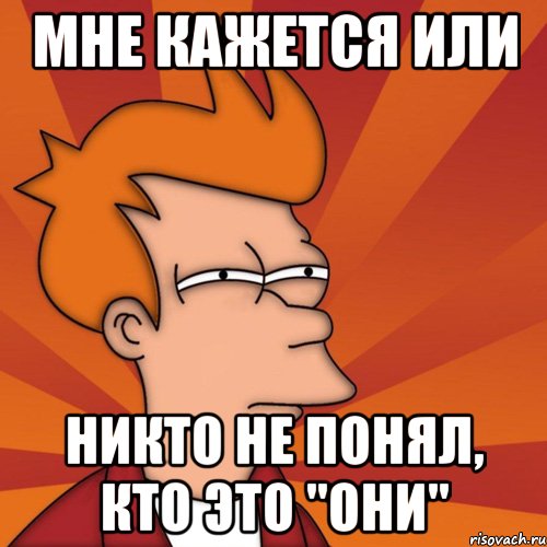 Мне кажется или никто не понял, кто это "они", Мем Мне кажется или (Фрай Футурама)
