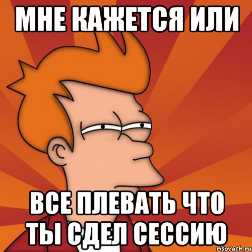 мне кажется или все плевать что ты сдел сессию, Мем Мне кажется или (Фрай Футурама)