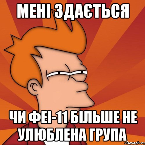 Мені здається чи ФЕІ-11 більше не улюблена група, Мем Мне кажется или (Фрай Футурама)