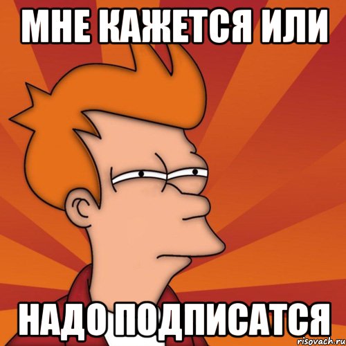 мне кажется или надо подписатся, Мем Мне кажется или (Фрай Футурама)