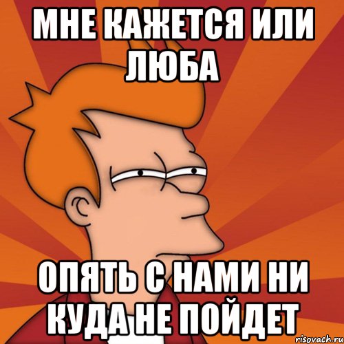 мне кажется или Люба опять с нами ни куда не пойдет, Мем Мне кажется или (Фрай Футурама)