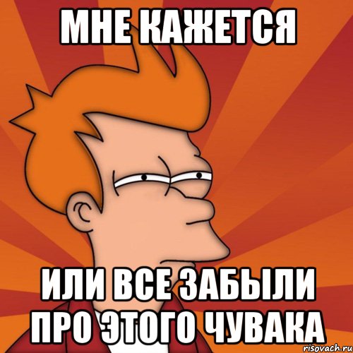 МНЕ КАЖЕТСЯ ИЛИ ВСЕ ЗАБЫЛИ ПРО ЭТОГО ЧУВАКА, Мем Мне кажется или (Фрай Футурама)