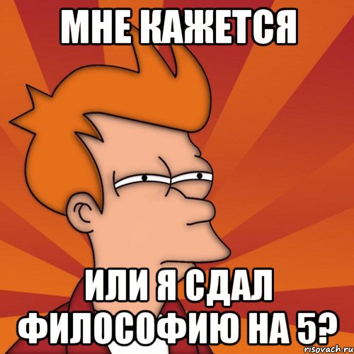 МНЕ КАЖЕТСЯ ИЛИ Я СДАЛ ФИЛОСОФИЮ НА 5?, Мем Мне кажется или (Фрай Футурама)