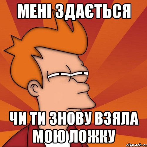 мені здається чи ти знову взяла мою ложку, Мем Мне кажется или (Фрай Футурама)
